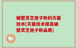 破壁灵芝孢子粉的灭菌技术(灭菌技术提高破壁灵芝孢子粉品质)