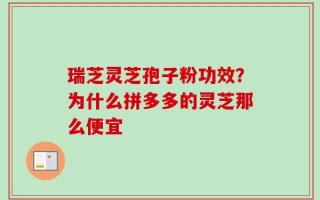 瑞芝灵芝孢子粉功效？为什么拼多多的灵芝那么便宜