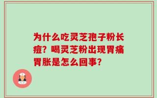 为什么吃灵芝孢子粉长痘？喝灵芝粉出现胃痛胃胀是怎么回事？