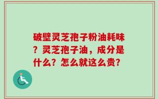 破壁灵芝孢子粉油耗味？灵芝孢子油，成分是什么？怎么就这么贵？