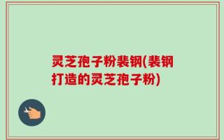灵芝孢子粉裴钢(裴钢打造的灵芝孢子粉)