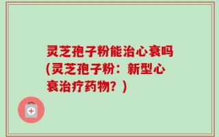灵芝孢子粉能治心衰吗(灵芝孢子粉：新型心衰治疗药物？)