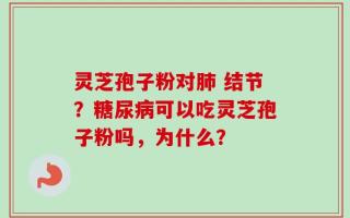 灵芝孢子粉对肺 结节？糖尿病可以吃灵芝孢子粉吗，为什么？