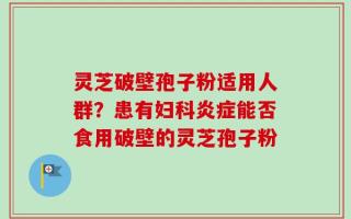灵芝破壁孢子粉适用人群？患有妇科炎症能否食用破壁的灵芝孢子粉