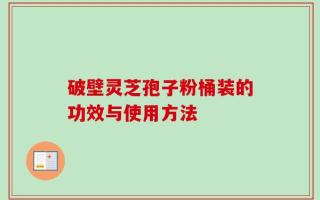 破壁灵芝孢子粉桶装的功效与使用方法