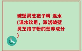 破壁灵芝孢子粉 温水(温水饮用，激活破壁灵芝孢子粉的营养成分)