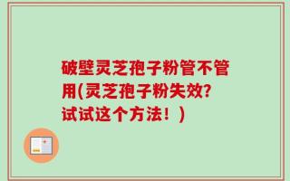 破壁灵芝孢子粉管不管用(灵芝孢子粉失效？试试这个方法！)