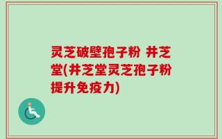 灵芝破壁孢子粉 井芝堂(井芝堂灵芝孢子粉提升免疫力)