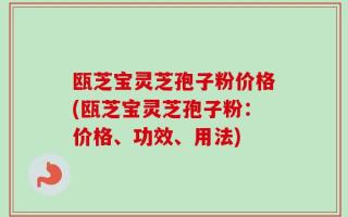 瓯芝宝灵芝孢子粉价格(瓯芝宝灵芝孢子粉：价格、功效、用法)