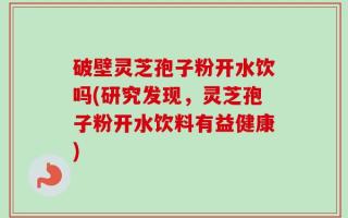 破壁灵芝孢子粉开水饮吗(研究发现，灵芝孢子粉开水饮料有益健康)
