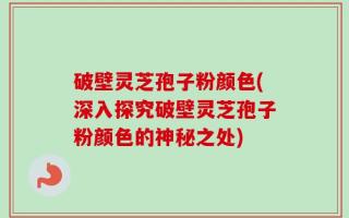 破壁灵芝孢子粉颜色(深入探究破壁灵芝孢子粉颜色的神秘之处)