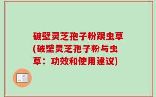 破壁灵芝孢子粉跟虫草(破壁灵芝孢子粉与虫草：功效和使用建议)