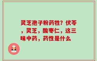灵芝孢子粉药牲？伏苓，灵芝，酸枣仁，这三味中药，药性是什么