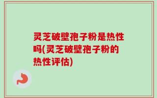 灵芝破壁孢子粉是热性吗(灵芝破壁孢子粉的热性评估)