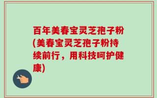百年美春宝灵芝孢子粉(美春宝灵芝孢子粉持续前行，用科技呵护健康)