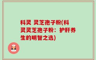 科灵 灵芝孢子粉(科灵灵芝孢子粉：护肝养生的明智之选)