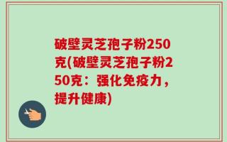 破壁灵芝孢子粉250克(破壁灵芝孢子粉250克：强化免疫力，提升健康)