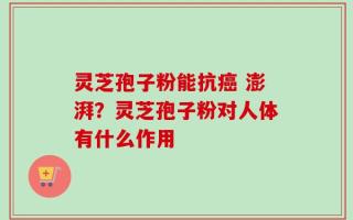 灵芝孢子粉能抗癌 澎湃？灵芝孢子粉对人体有什么作用