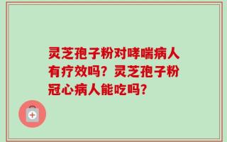 灵芝孢子粉对哮喘病人有疗效吗？灵芝孢子粉冠心病人能吃吗？