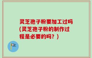 灵芝孢子粉要加工过吗(灵芝孢子粉的制作过程是必要的吗？)