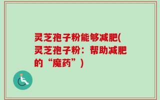 灵芝孢子粉能够减肥(灵芝孢子粉：帮助减肥的“魔药”)