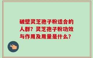 破壁灵芝孢子粉适合的人群？灵芝孢子粉功效与作用及用量是什么？