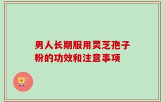 男人长期服用灵芝孢子粉的功效和注意事项