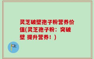 灵芝破壁孢子粉营养价值(灵芝孢子粉：突破壁 提升营养！)