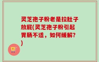 灵芝孢子粉老是拉肚子放屁(灵芝孢子粉引起胃肠不适，如何缓解？)