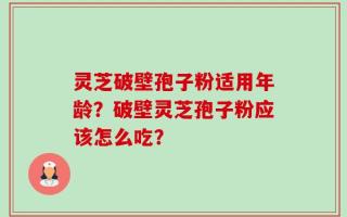 灵芝破壁孢子粉适用年龄？破壁灵芝孢子粉应该怎么吃？