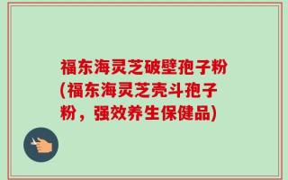 福东海灵芝破壁孢子粉(福东海灵芝壳斗孢子粉，强效养生保健品)
