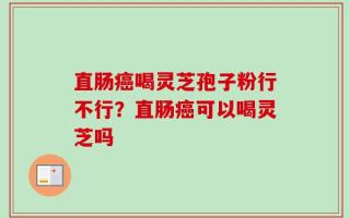 直肠癌喝灵芝孢子粉行不行？直肠癌可以喝灵芝吗