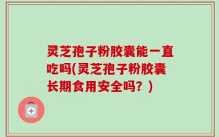 灵芝孢子粉胶囊能一直吃吗(灵芝孢子粉胶囊长期食用安全吗？)