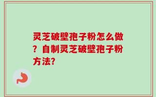灵芝破壁孢子粉怎么做？自制灵芝破壁孢子粉方法？