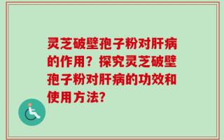 灵芝破壁孢子粉对肝病的作用？探究灵芝破壁孢子粉对肝病的功效和使用方法？