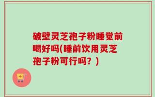 破壁灵芝孢子粉睡觉前喝好吗(睡前饮用灵芝孢子粉可行吗？)