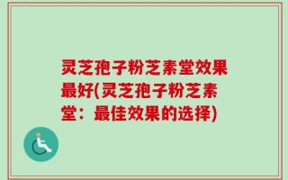 灵芝孢子粉芝素堂效果最好(灵芝孢子粉芝素堂：最佳效果的选择)