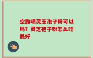 空腹喝灵芝孢子粉可以吗？灵芝孢子粉怎么吃最好