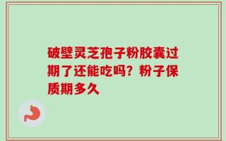 破壁灵芝孢子粉胶囊过期了还能吃吗？粉子保质期多久