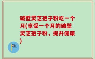 破壁灵芝孢子粉吃一个月(享受一个月的破壁灵芝孢子粉，提升健康)