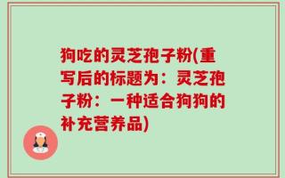 狗吃的灵芝孢子粉(重写后的标题为：灵芝孢子粉：一种适合狗狗的补充营养品)