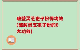 破壁灵芝孢子粉得功效(破解灵芝孢子粉的6大功效)