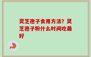 灵芝孢子食用方法？灵芝孢子粉什么时间吃最好