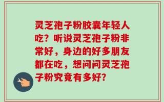灵芝孢子粉胶囊年轻人吃？听说灵芝孢子粉非常好，身边的好多朋友都在吃，想问问灵芝孢子粉究竟有多好？
