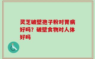 灵芝破壁孢子粉对胃病好吗？破壁食物对人体好吗