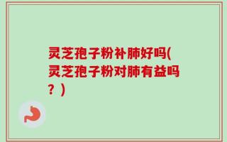 灵芝孢子粉补肺好吗(灵芝孢子粉对肺有益吗？)
