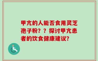 甲亢的人能否食用灵芝孢子粉？？探讨甲亢患者的饮食健康建议？