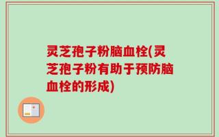 灵芝孢子粉脑血栓(灵芝孢子粉有助于预防脑血栓的形成)