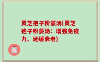 灵芝孢子粉蒸汤(灵芝孢子粉蒸汤：增强免疫力、延缓衰老)