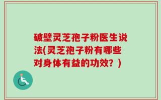 破壁灵芝孢子粉医生说法(灵芝孢子粉有哪些对身体有益的功效？)